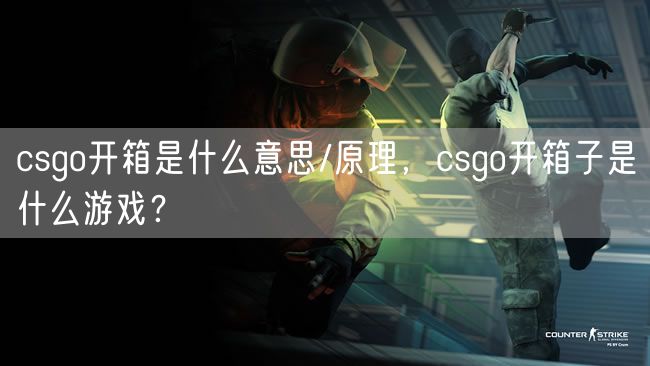 csgo开箱是什么意思/原理，csgo开箱子是什么游戏？